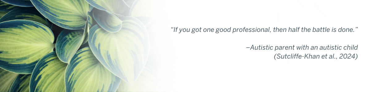 “If you got one good professional, then half the battle is done.” –Autistic parent with an autistic child (Sutcliffe-Khan et al., 2024)