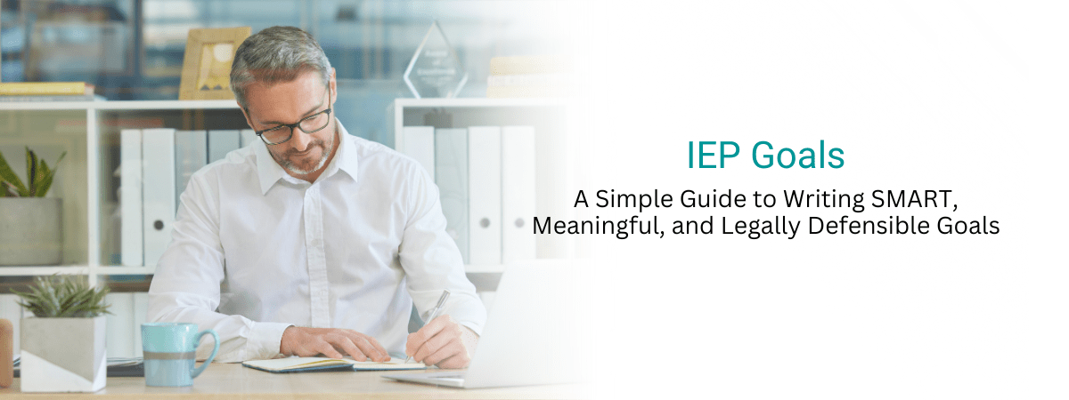 IEP Goals: A Simple Guide to Writing SMART, Meaningful, and Legally Defensible Goals